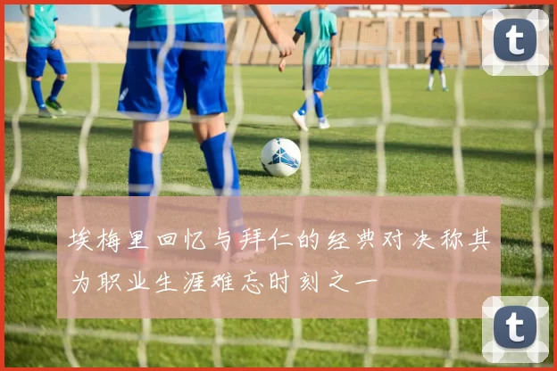 埃梅里回忆与拜仁的经典对决称其为职业生涯难忘时刻之一