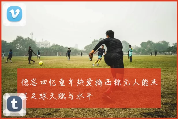 德容回忆童年热爱梅西称无人能及其足球天赋与水平