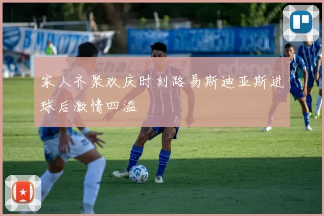 家人齐聚欢庆时刻路易斯迪亚斯进球后激情四溢