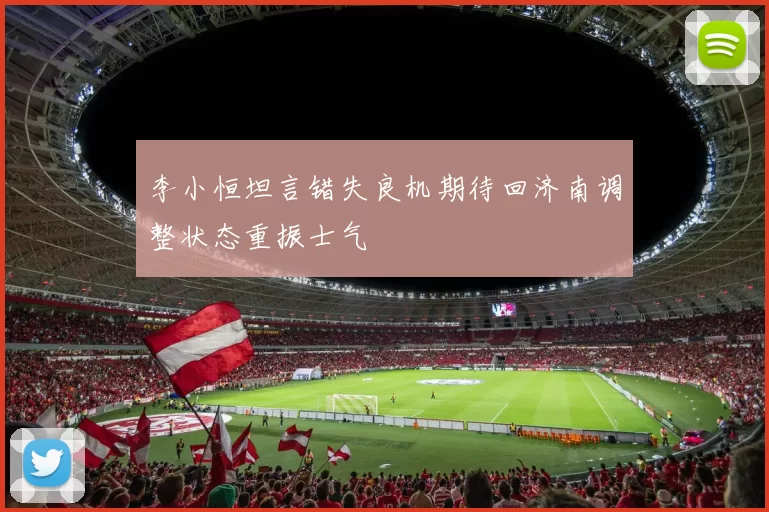 李小恒坦言错失良机期待回济南调整状态重振士气