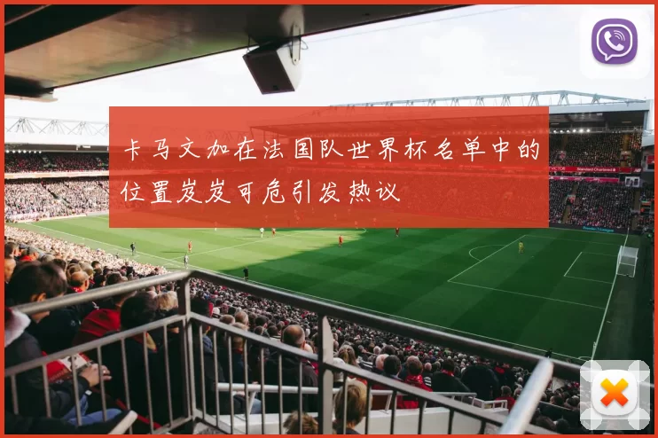 卡马文加在法国队世界杯名单中的位置岌岌可危引发热议
