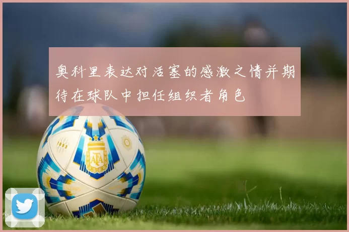 奥科里表达对活塞的感激之情并期待在球队中担任组织者角色