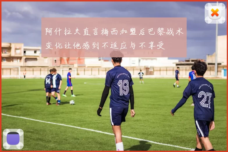 阿什拉夫直言梅西加盟后巴黎战术变化让他感到不适应与不享受