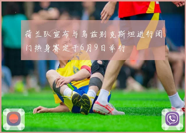 荷兰队宣布与乌兹别克斯坦进行闭门热身赛定于6月9日举行