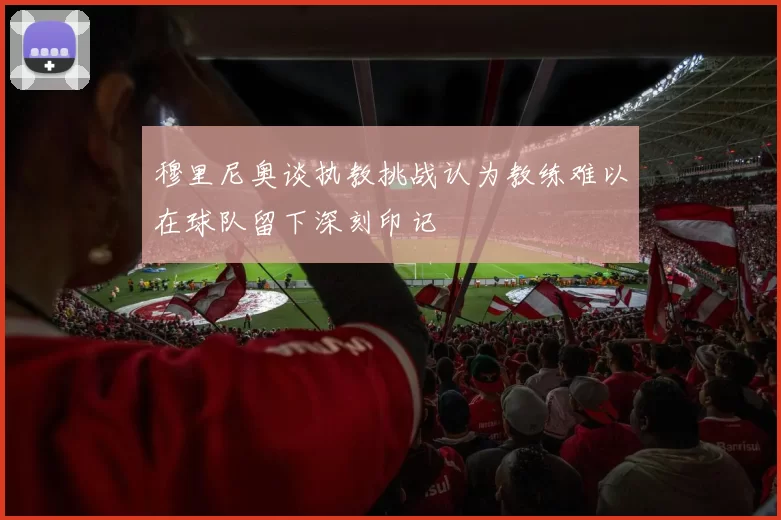 穆里尼奥谈执教挑战认为教练难以在球队留下深刻印记