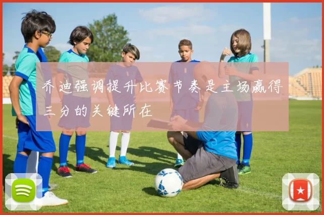 乔迪强调提升比赛节奏是主场赢得三分的关键所在