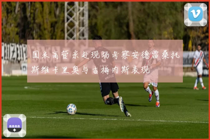 国米高管亲赴现场考察安德雷桑托斯维卡里奥与吉梅内斯表现