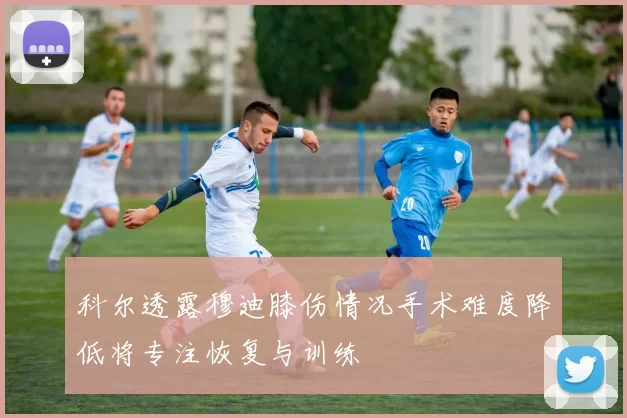 科尔透露穆迪膝伤情况手术难度降低将专注恢复与训练