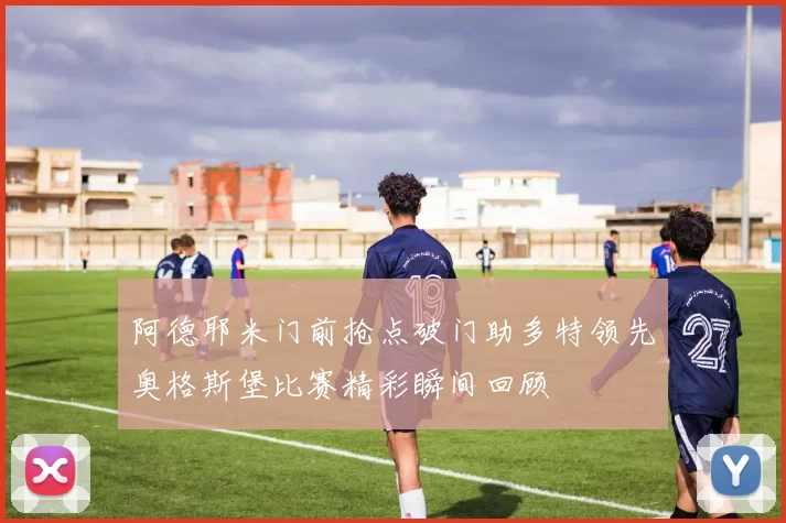 阿德耶米门前抢点破门助多特领先奥格斯堡比赛精彩瞬间回顾