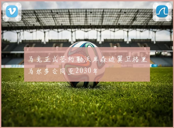 马竞正式签约勒沃库森边翼卫格里马尔多合同至2030年