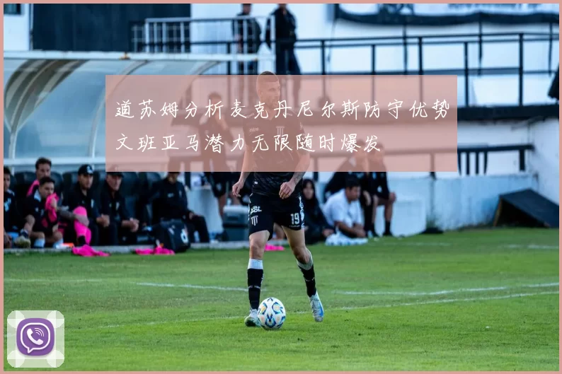 道苏姆分析麦克丹尼尔斯防守优势文班亚马潜力无限随时爆发