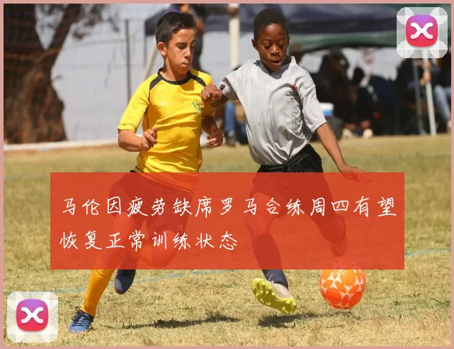 马伦因疲劳缺席罗马合练周四有望恢复正常训练状态