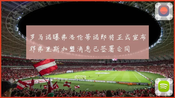 罗马诺曝弗洛伦蒂诺即将正式宣布邓弗里斯加盟消息已签署合同