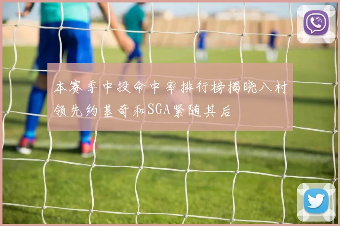 本赛季中投命中率排行榜揭晓八村领先约基奇和SGA紧随其后