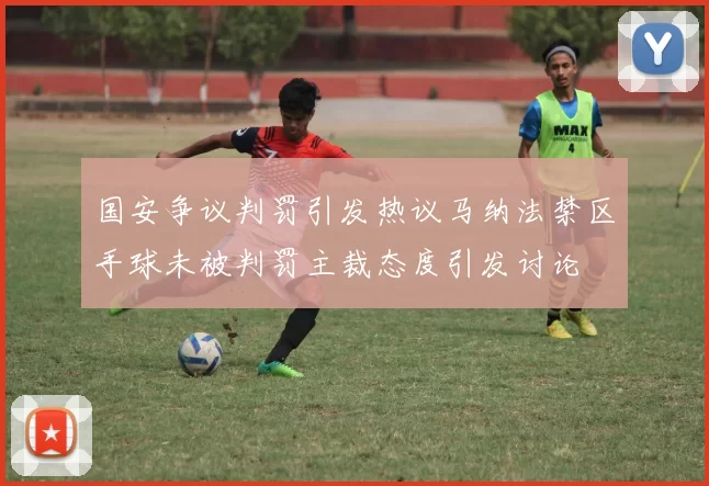 国安争议判罚引发热议马纳法禁区手球未被判罚主裁态度引发讨论