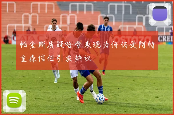 帕金斯质疑哈登表现为何仍受阿特金森信任引发热议