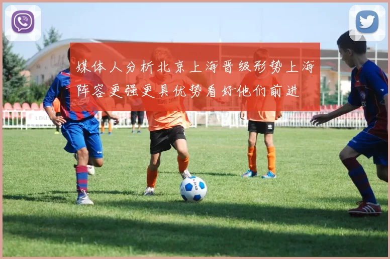 媒体人分析北京上海晋级形势上海阵容更强更具优势看好他们前进