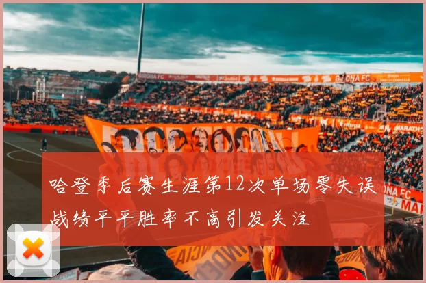 哈登季后赛生涯第12次单场零失误战绩平平胜率不高引发关注