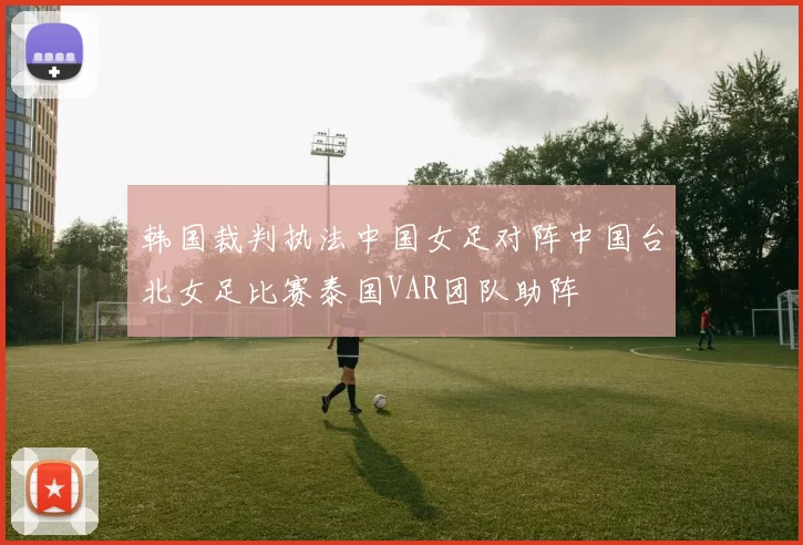 韩国裁判执法中国女足对阵中国台北女足比赛泰国VAR团队助阵