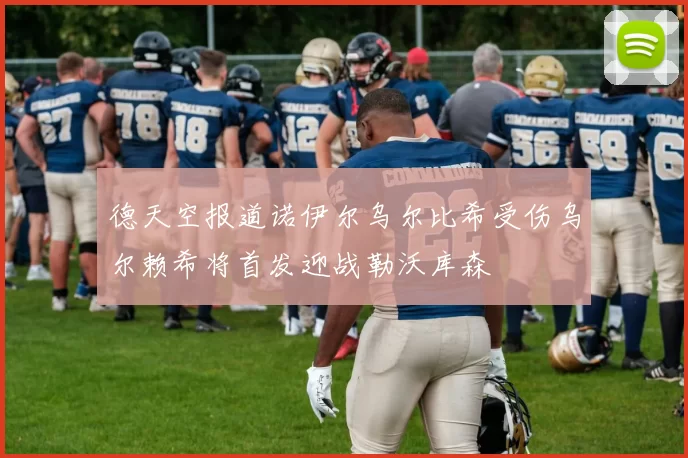 德天空报道诺伊尔乌尔比希受伤乌尔赖希将首发迎战勒沃库森