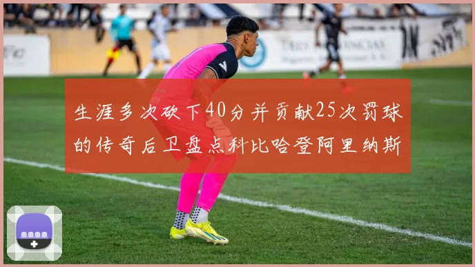 生涯多次砍下40分并贡献25次罚球的传奇后卫盘点科比哈登阿里纳斯与SGA