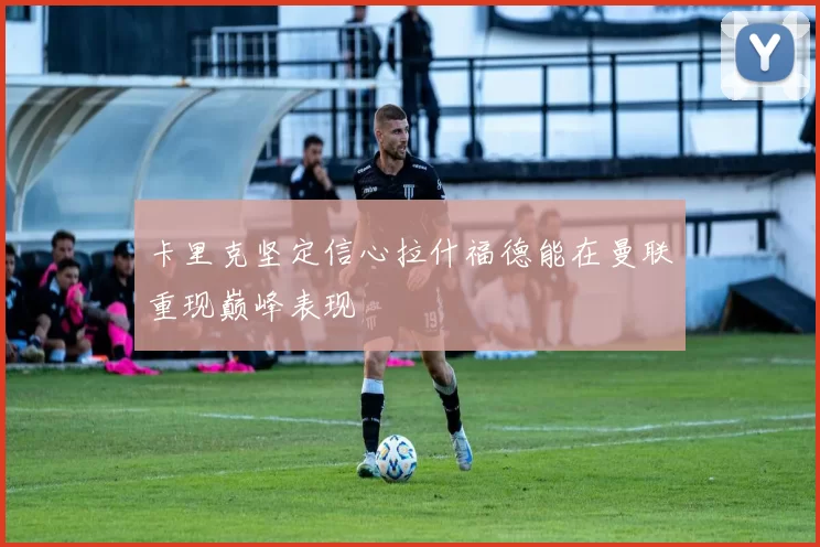 卡里克坚定信心拉什福德能在曼联重现巅峰表现
