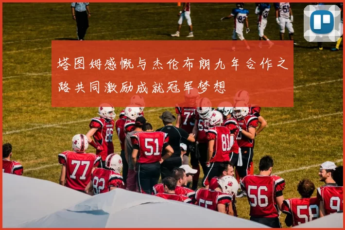 塔图姆感慨与杰伦布朗九年合作之路共同激励成就冠军梦想