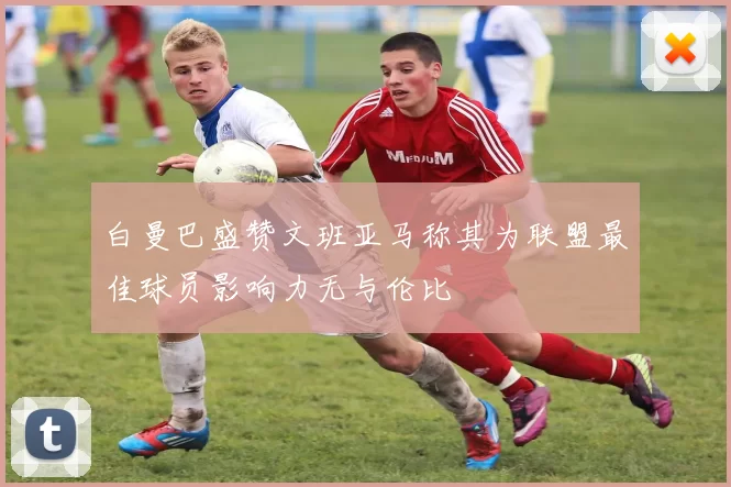 白曼巴盛赞文班亚马称其为联盟最佳球员影响力无与伦比